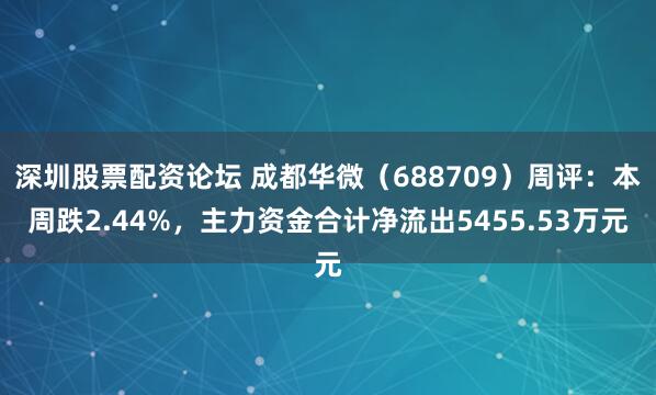 深圳股票配资论坛 成都华微（688709）周评：本周跌2.44%，主力资金合计净流出5455.53万元