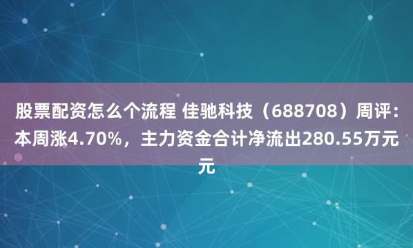 股票配资怎么个流程 佳驰科技（688708）周评：本周涨4.70%，主力资金合计净流出280.55万元