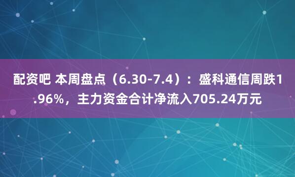配资吧 本周盘点（6.30-7.4）：盛科通信周跌1.96%，主力资金合计净流入705.24万元