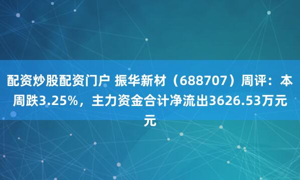 配资炒股配资门户 振华新材（688707）周评：本周跌3.25%，主力资金合计净流出3626.53万元