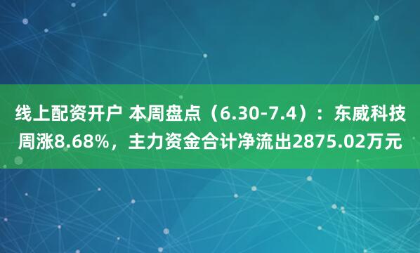 线上配资开户 本周盘点（6.30-7.4）：东威科技周涨8.68%，主力资金合计净流出2875.02万元
