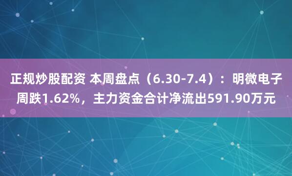 正规炒股配资 本周盘点（6.30-7.4）：明微电子周跌1.62%，主力资金合计净流出591.90万元