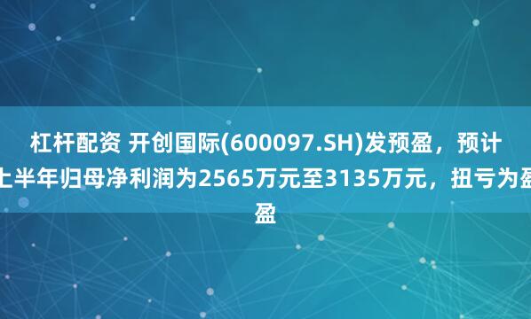 杠杆配资 开创国际(600097.SH)发预盈,预计上半年归母净利润为2565万元至3135万元,扭亏为盈