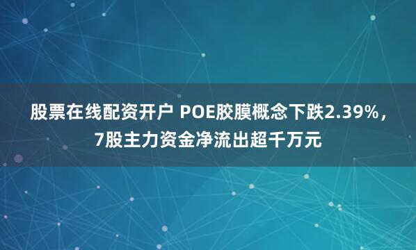 股票在线配资开户 POE胶膜概念下跌2.39%,7股主力资金净流出超千万元