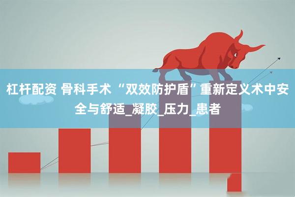 杠杆配资 骨科手术 “双效防护盾”重新定义术中安全与舒适_凝胶_压力_患者