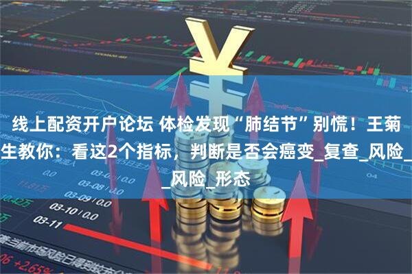 线上配资开户论坛 体检发现“肺结节”别慌！王菊勇医生教你：看这2个指标，判断是否会癌变_复查_风险_形态