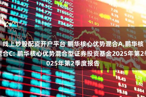 线上炒股配资开户平台 鹏华核心优势混合A,鹏华核心优势混合C: 鹏华核心优势混合型证券投资基金2025年第2季度报告