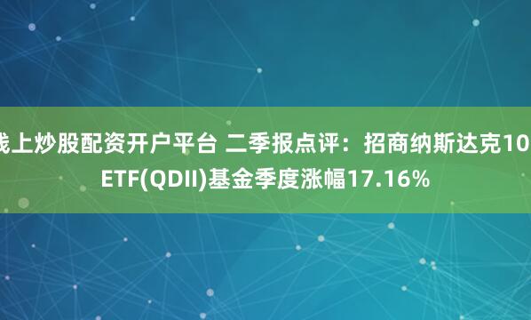 线上炒股配资开户平台 二季报点评：招商纳斯达克100ETF(QDII)基金季度涨幅17.16%