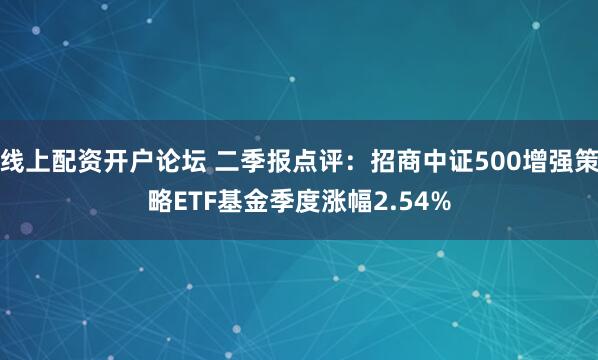 线上配资开户论坛 二季报点评：招商中证500增强策略ETF基金季度涨幅2.54%