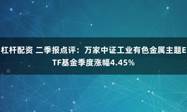 杠杆配资 二季报点评:万家中证工业有色金属主题ETF基金季度涨幅4.45%
