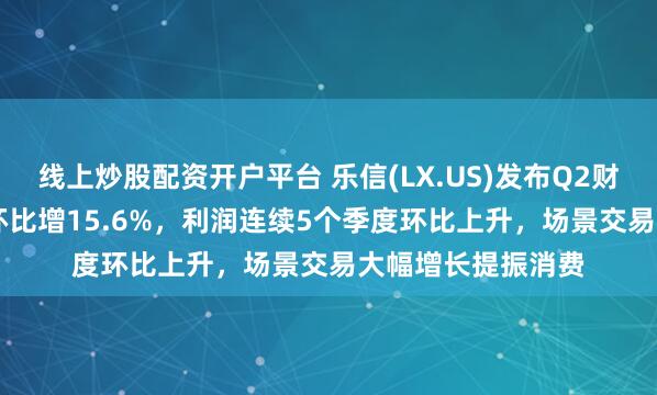 线上炒股配资开户平台 乐信(LX.US)发布Q2财报,营收35.9亿环比增15.6%,利润连续5个季度环比上升,场景交易大幅增长提振消费