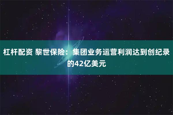 杠杆配资 黎世保险：集团业务运营利润达到创纪录的42亿美元