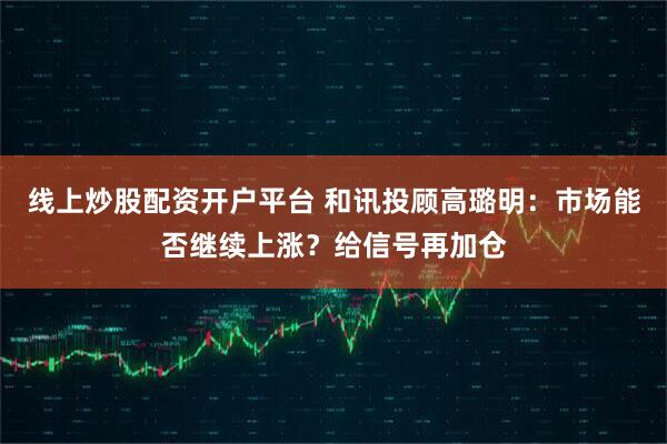 线上炒股配资开户平台 和讯投顾高璐明:市场能否继续上涨?给信号再加仓