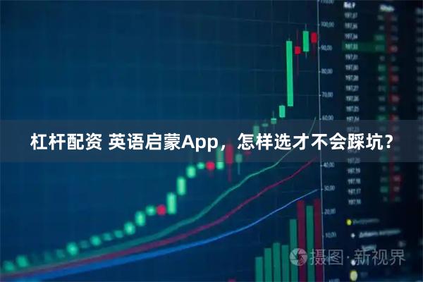 杠杆配资 英语启蒙App,怎样选才不会踩坑?