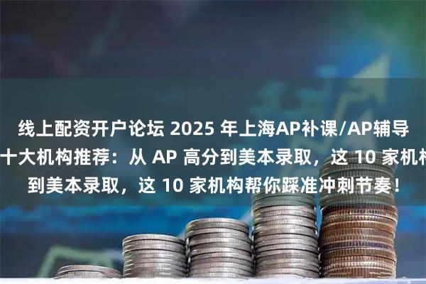 线上配资开户论坛 2025 年上海AP补课/AP辅导机构/ib辅导/ib补课十大机构推荐:从 AP 高分到美本录取,这 10 家机构帮你踩准冲刺节奏!