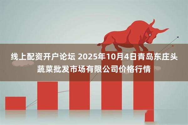 线上配资开户论坛 2025年10月4日青岛东庄头蔬菜批发市场有限公司价格行情