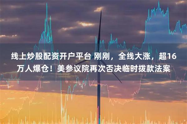 线上炒股配资开户平台 刚刚，全线大涨，超16万人爆仓！美参议院再次否决临时拨款法案