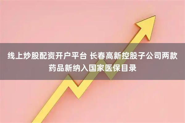 线上炒股配资开户平台 长春高新控股子公司两款药品新纳入国家医保目录