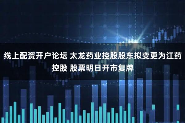 线上配资开户论坛 太龙药业控股股东拟变更为江药控股 股票明日开市复牌