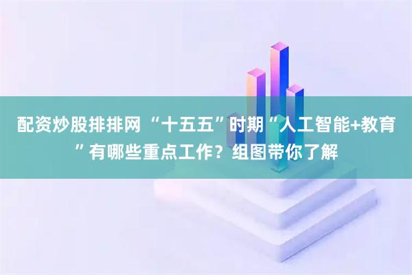 配资炒股排排网 “十五五”时期“人工智能+教育”有哪些重点工作？组图带你了解