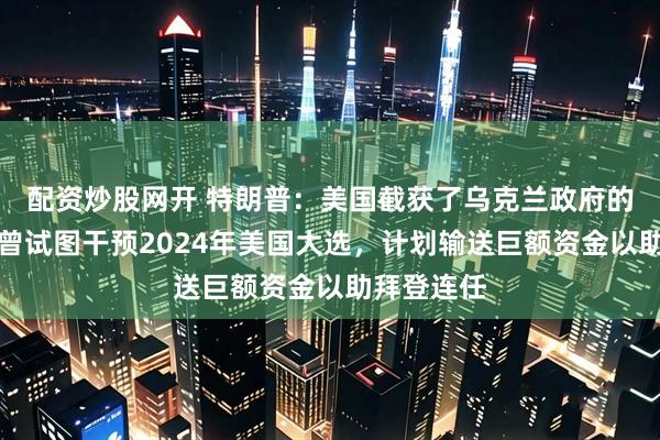 配资炒股网开 特朗普：美国截获了乌克兰政府的通信，乌曾试图干预2024年美国大选，计划输送巨额资金以助拜登连任