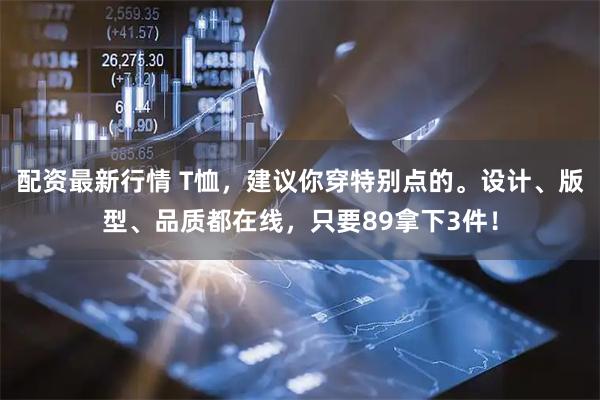 配资最新行情 T恤，建议你穿特别点的。设计、版型、品质都在线，只要89拿下3件！