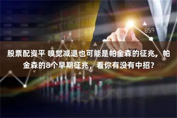 股票配资平 嗅觉减退也可能是帕金森的征兆，帕金森的8个早期征兆，看你有没有中招？