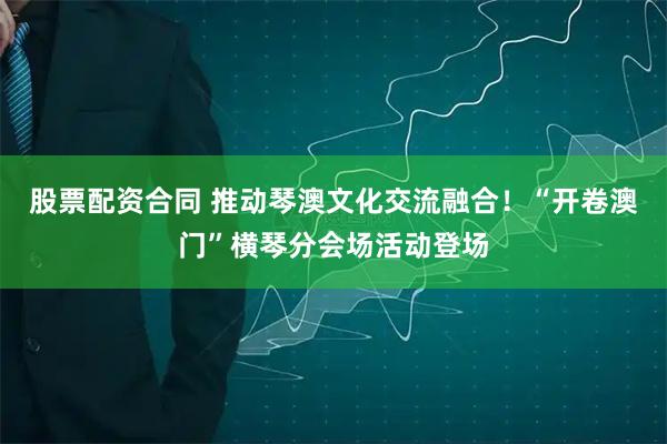 股票配资合同 推动琴澳文化交流融合！“开卷澳门”横琴分会场活动登场
