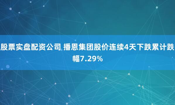股票实盘配资公司 播恩集团股价连续4天下跌累计跌幅7.29%