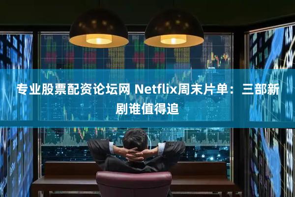 专业股票配资论坛网 Netflix周末片单：三部新剧谁值得追