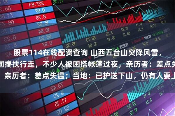股票114在线配资查询 山西五台山突降风雪，狂风裹着雪粒，驴友抱团搀扶行走，不少人被困搭帐篷过夜，亲历者：差点失温；当地：已护送下山，仍有人要上山被劝返