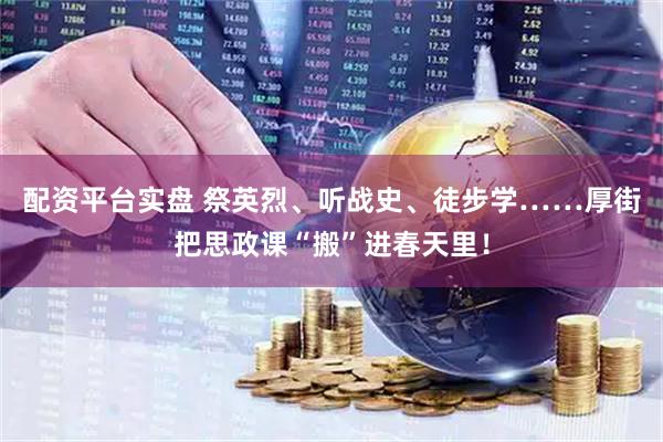 配资平台实盘 祭英烈、听战史、徒步学……厚街把思政课“搬”进春天里！