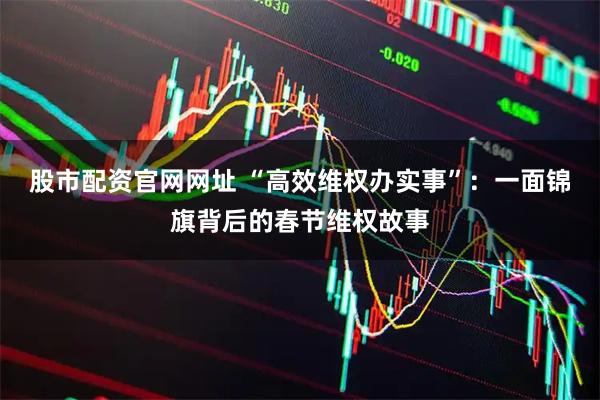 股市配资官网网址 “高效维权办实事”：一面锦旗背后的春节维权故事
