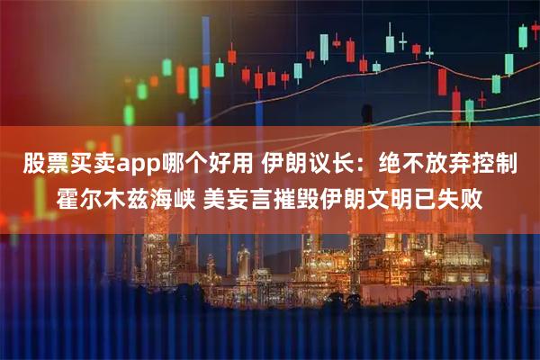 股票买卖app哪个好用 伊朗议长：绝不放弃控制霍尔木兹海峡 美妄言摧毁伊朗文明已失败
