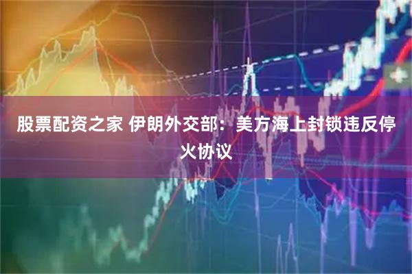 股票配资之家 伊朗外交部：美方海上封锁违反停火协议