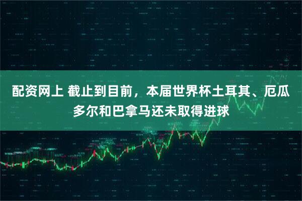 配资网上 截止到目前，本届世界杯土耳其、厄瓜多尔和巴拿马还未取得进球
