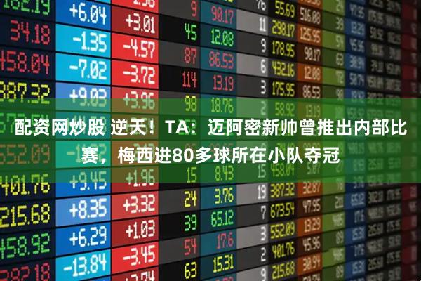 配资网炒股 逆天！TA：迈阿密新帅曾推出内部比赛，梅西进80多球所在小队夺冠